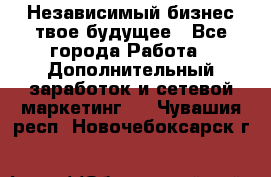 Независимый бизнес-твое будущее - Все города Работа » Дополнительный заработок и сетевой маркетинг   . Чувашия респ.,Новочебоксарск г.